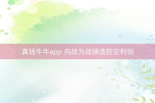 真钱牛牛app 向战为战铸造防空利剑