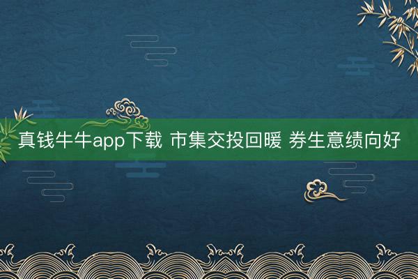 真钱牛牛app下载 市集交投回暖 券生意绩向好