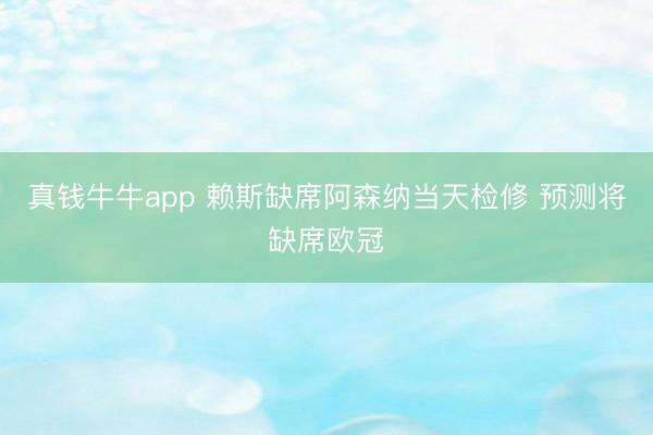 真钱牛牛app 赖斯缺席阿森纳当天检修 预测将缺席欧冠