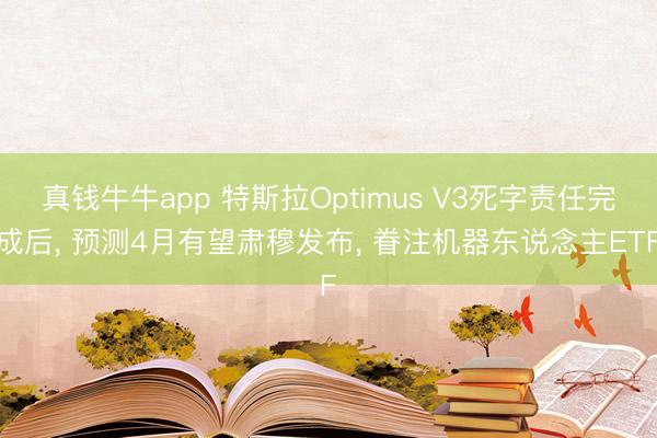 真钱牛牛app 特斯拉Optimus V3死字责任完成后, 预测4月有望肃穆发布, 眷注机器东说念主ETF