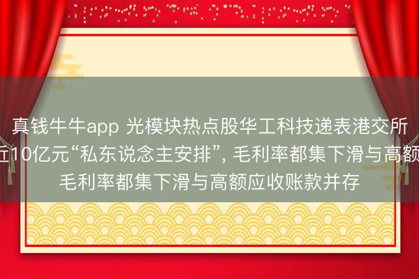 真钱牛牛app 光模块热点股华工科技递表港交所: 中枢高管涉近10亿元“私东说念主安排”， 毛利率都集下滑与高额应收账款并存