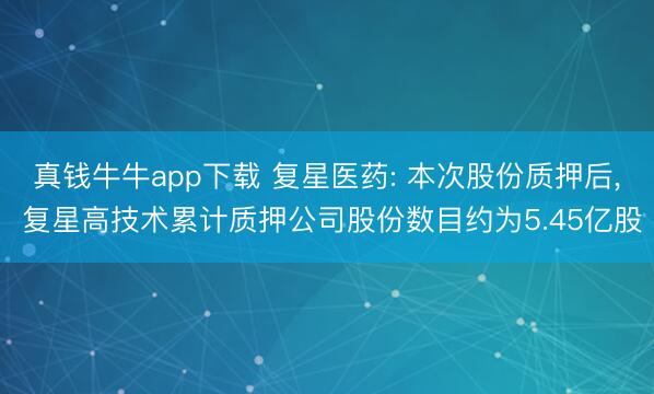 真钱牛牛app下载 复星医药: 本次股份质押后, 复星高技术累计质押公司股份数目约为5.45亿股