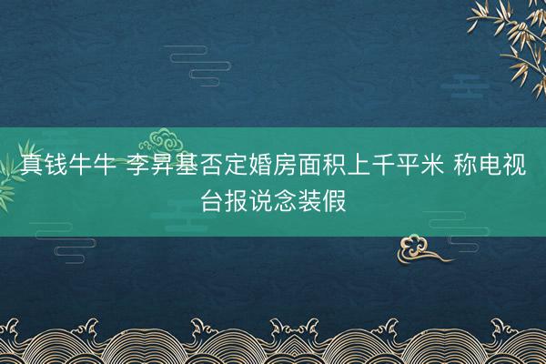 真钱牛牛 李昇基否定婚房面积上千平米 称电视台报说念装假