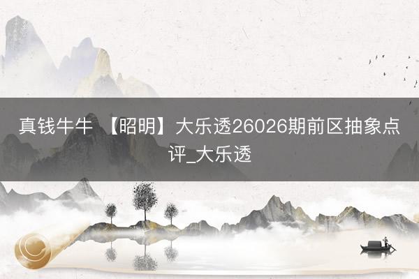 真钱牛牛 【昭明】大乐透26026期前区抽象点评_大乐透