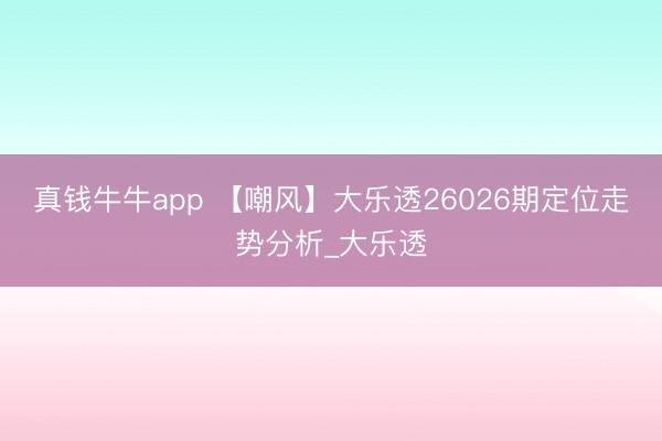 真钱牛牛app 【嘲风】大乐透26026期定位走势分析_大乐透