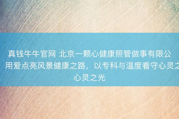 真钱牛牛官网 北京一颗心健康照管做事有限公司:用爱点亮风景健康之路,以专科与温度看守心灵之光
