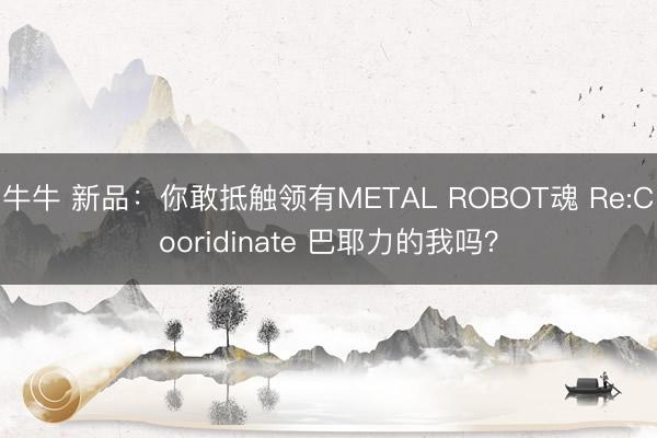 牛牛 新品：你敢抵触领有METAL ROBOT魂 Re:Cooridinate 巴耶力的我吗？