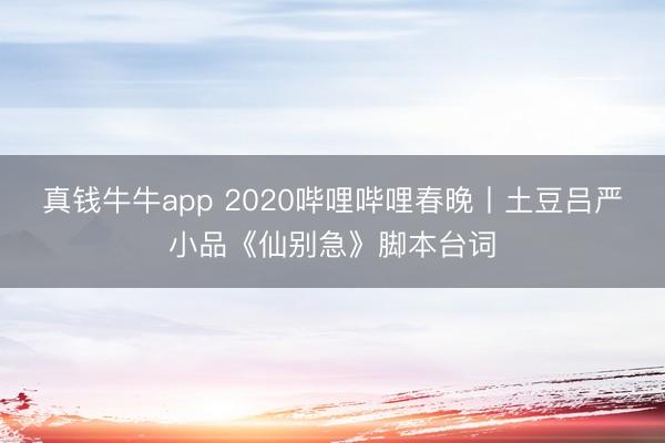 真钱牛牛app 2020哔哩哔哩春晚丨土豆吕严小品《仙别急》脚本台词