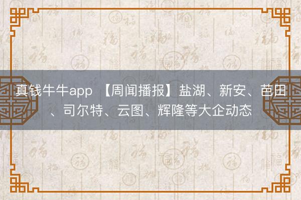 真钱牛牛app 【周闻播报】盐湖、新安、芭田、司尔特、云图、辉隆等大企动态