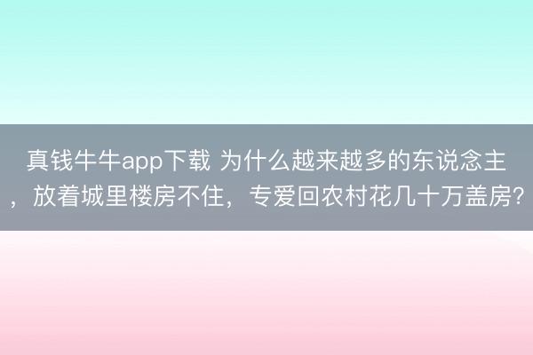 真钱牛牛app下载 为什么越来越多的东说念主，放着城里楼房不住，专爱回农村花几十万盖房？