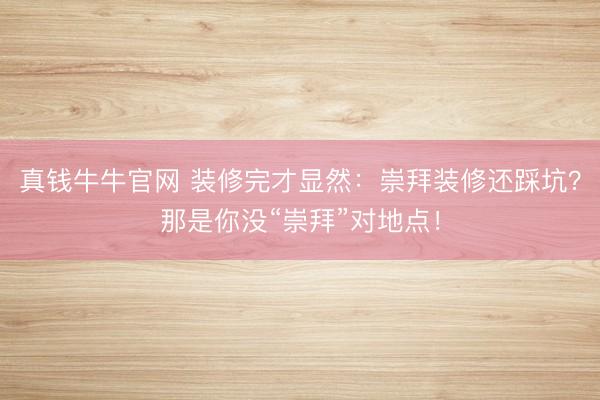 真钱牛牛官网 装修完才显然：崇拜装修还踩坑？那是你没“崇拜”对地点！