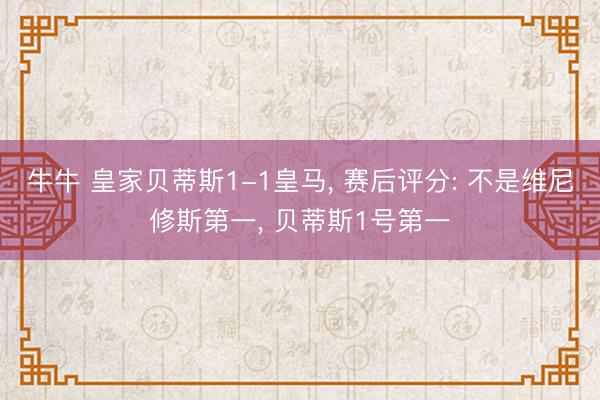 牛牛 皇家贝蒂斯1-1皇马， 赛后评分: 不是维尼修斯第一， 贝蒂斯1号第一