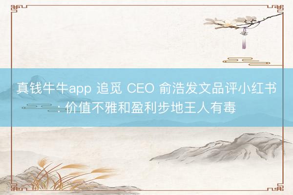 真钱牛牛app 追觅 CEO 俞浩发文品评小红书: 价值不雅和盈利步地王人有毒