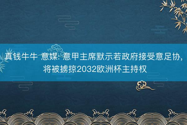 真钱牛牛 意媒: 意甲主席默示若政府接受意足协， 将被掳掠2032欧洲杯主持权