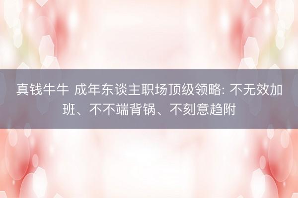 真钱牛牛 成年东谈主职场顶级领略: 不无效加班、不不端背锅、不刻意趋附