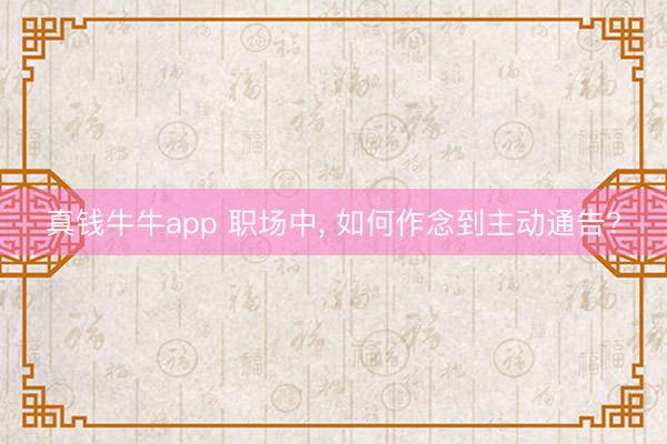 真钱牛牛app 职场中， 如何作念到主动通告?
