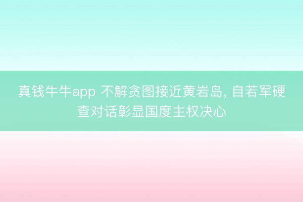 真钱牛牛app 不解贪图接近黄岩岛， 自若军硬查对话彰显国度主权决心