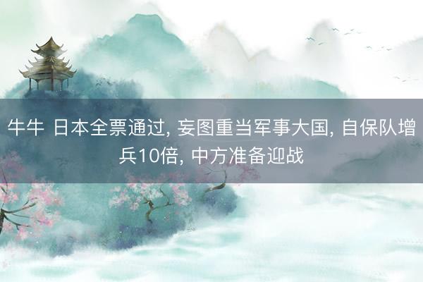 牛牛 日本全票通过， 妄图重当军事大国， 自保队增兵10倍， 中方准备迎战