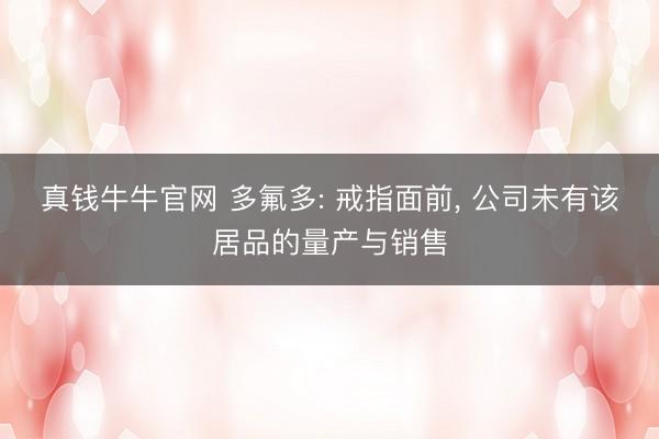 真钱牛牛官网 多氟多: 戒指面前， 公司未有该居品的量产与销售