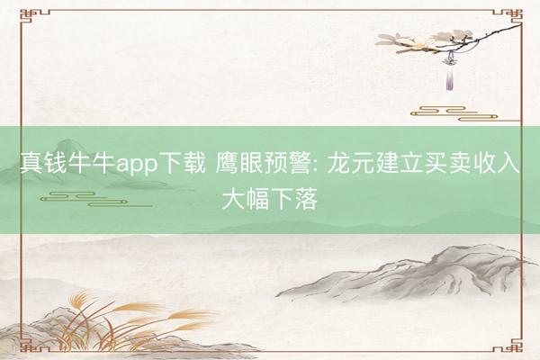 真钱牛牛app下载 鹰眼预警: 龙元建立买卖收入大幅下落