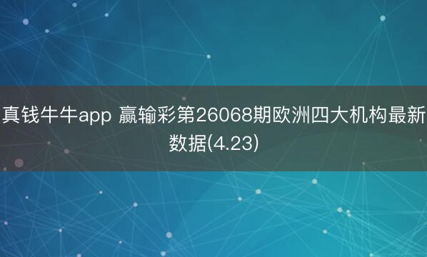 真钱牛牛app 赢输彩第26068期欧洲四大机构最新数据(4.23)