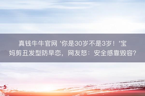真钱牛牛官网 '你是30岁不是3岁！'宝妈剪丑发型防早恋，网友怒：安全感靠毁容？