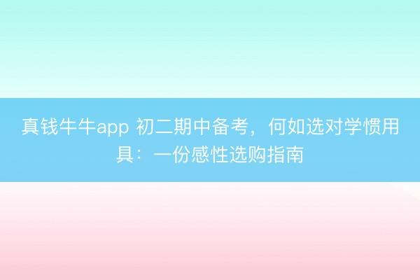 真钱牛牛app 初二期中备考，何如选对学惯用具：一份感性选购指南