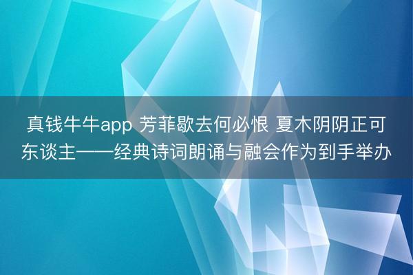 真钱牛牛app 芳菲歇去何必恨 夏木阴阴正可东谈主——经典诗词朗诵与融会作为到手举办