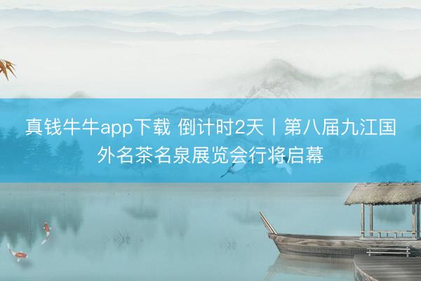 真钱牛牛app下载 倒计时2天丨第八届九江国外名茶名泉展览会行将启幕