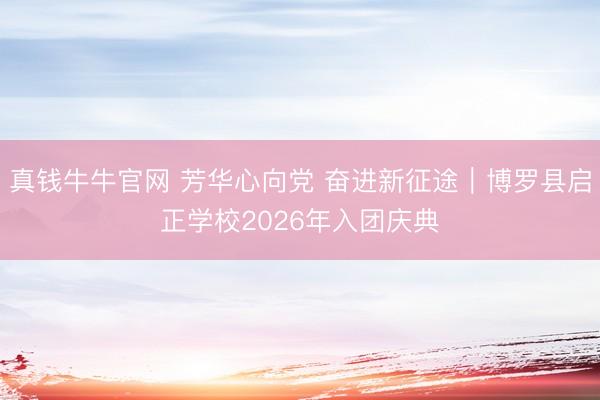 真钱牛牛官网 芳华心向党 奋进新征途｜博罗县启正学校2026年入团庆典