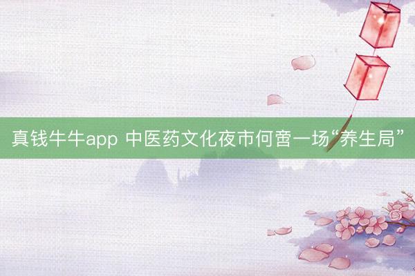 真钱牛牛app 中医药文化夜市何啻一场“养生局”