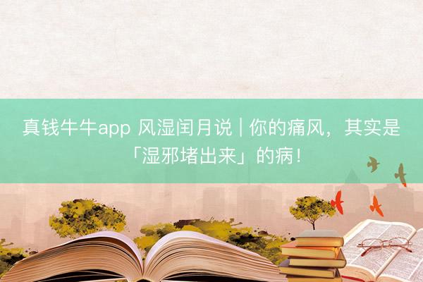 真钱牛牛app 风湿闰月说 | 你的痛风，其实是「湿邪堵出来」的病！