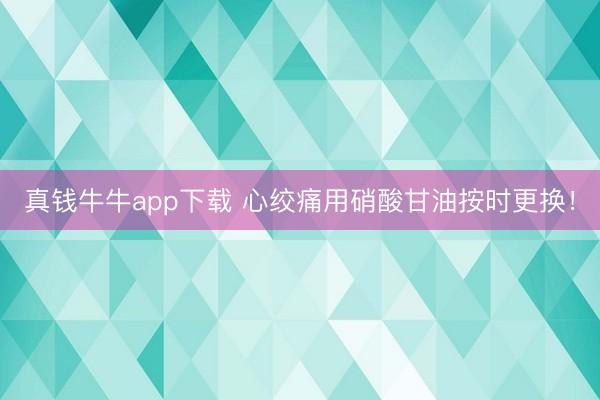 真钱牛牛app下载 心绞痛用硝酸甘油按时更换！