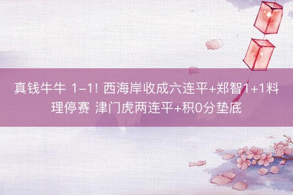 真钱牛牛 1-1! 西海岸收成六连平+郑智1+1料理停赛 津门虎两连平+积0分垫底