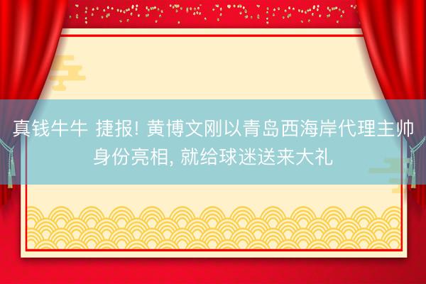 真钱牛牛 捷报! 黄博文刚以青岛西海岸代理主帅身份亮相， 就给球迷送来大礼