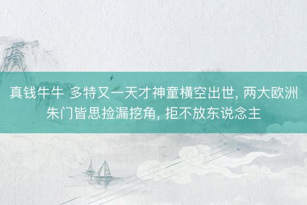 真钱牛牛 多特又一天才神童横空出世， 两大欧洲朱门皆思捡漏挖角， 拒不放东说念主