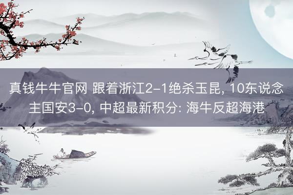 真钱牛牛官网 跟着浙江2-1绝杀玉昆， 10东说念主国安3-0， 中超最新积分: 海牛反超海港