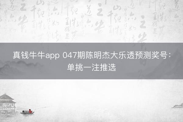 真钱牛牛app 047期陈明杰大乐透预测奖号：单挑一注推选