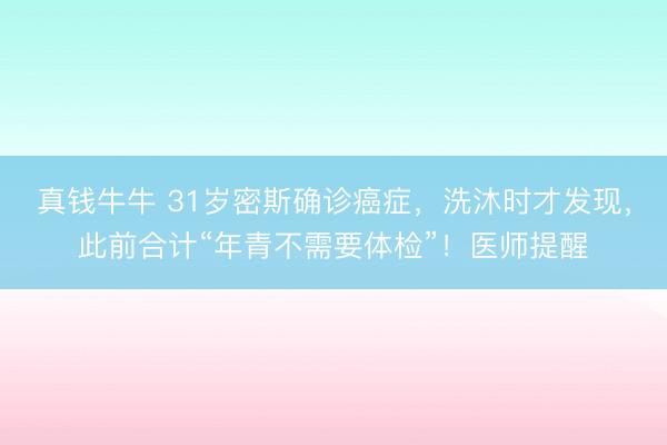 真钱牛牛 31岁密斯确诊癌症，洗沐时才发现，此前合计“年青不需要体检”！医师提醒
