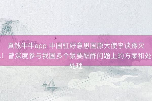 真钱牛牛app 中国驻好意思国原大使李谈豫灭尽！曾深度参与我国多个紧要酬酢问题上的方案和处理
