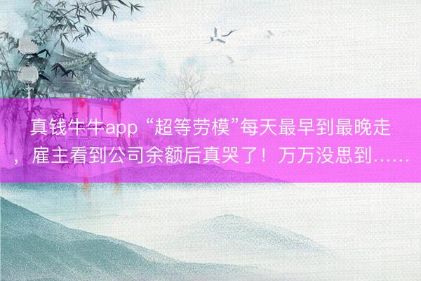 真钱牛牛app “超等劳模”每天最早到最晚走，雇主看到公司余额后真哭了！万万没思到……
