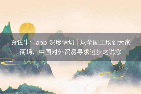 真钱牛牛app 深度情切 | 从全国工场到大家商场，中国对外贸易寻求进步之说念