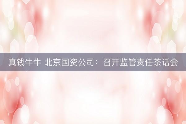 真钱牛牛 北京国资公司：召开监管责任茶话会