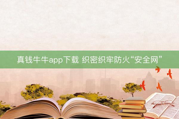 真钱牛牛app下载 织密织牢防火“安全网”