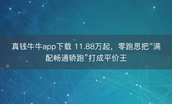 真钱牛牛app下载 11.88万起，零跑思把“满配畅通轿跑”打成平价王