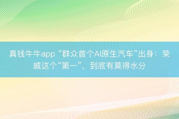 真钱牛牛app “群众首个AI原生汽车”出身：荣威这个“第一”，到底有莫得水分